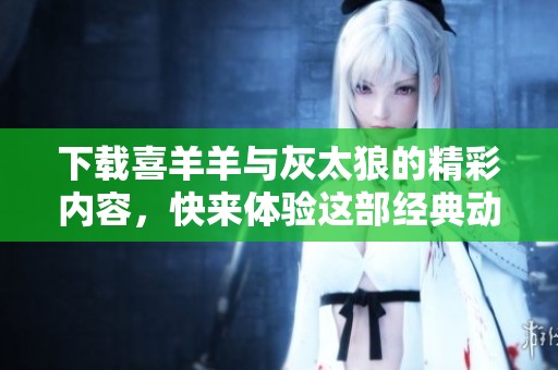 下载喜羊羊与灰太狼的精彩内容，快来体验这部经典动画吧！