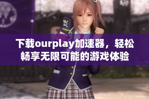 下载ourplay加速器，轻松畅享无限可能的游戏体验