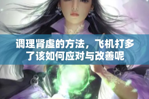 调理肾虚的方法，飞机打多了该如何应对与改善呢