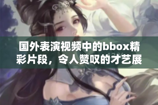 国外表演视频中的bbox精彩片段，令人赞叹的才艺展示合集