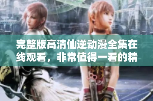 完整版高清仙逆动漫全集在线观看，非常值得一看的精彩内容！