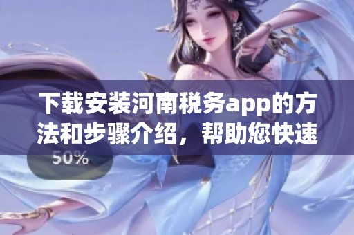 下载安装河南税务app的方法和步骤介绍，帮助您快速上手使用