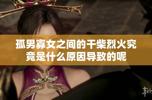 孤男寡女之间的干柴烈火究竟是什么原因导致的呢