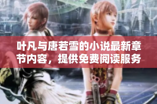 叶凡与唐若雪的小说最新章节内容，提供免费阅读服务流程详解