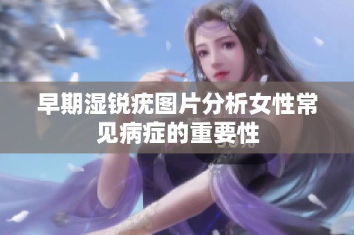 早期湿锐疣图片分析女性常见病症的重要性