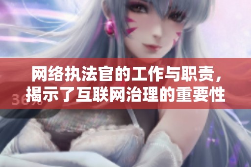 网络执法官的工作与职责，揭示了互联网治理的重要性与挑战