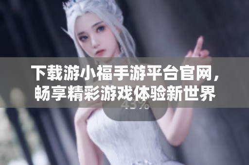 下载游小福手游平台官网，畅享精彩游戏体验新世界