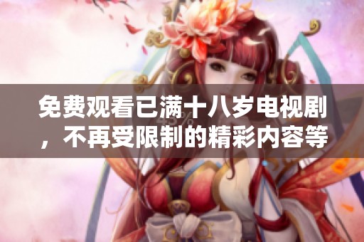 免费观看已满十八岁电视剧，不再受限制的精彩内容等你来欣赏