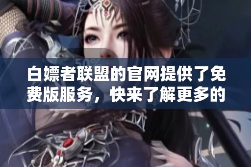 白嫖者联盟的官网提供了免费版服务，快来了解更多的信息吧