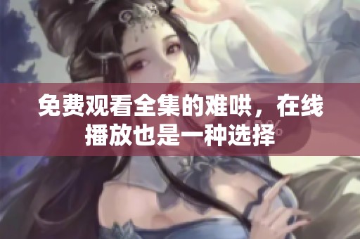 免费观看全集的难哄，在线播放也是一种选择