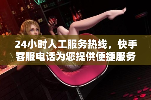 24小时人工服务热线，快手客服电话为您提供便捷服务