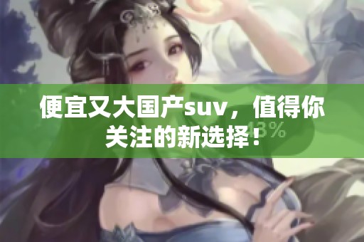 便宜又大国产suv，值得你关注的新选择！