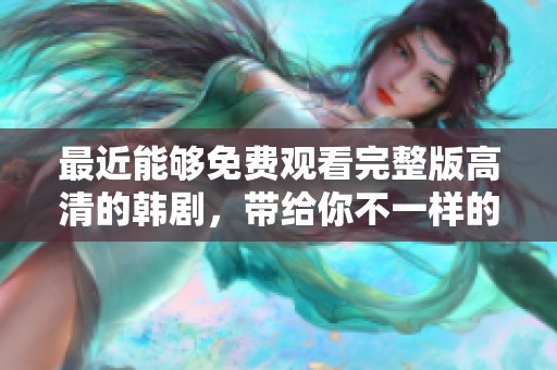 最近能够免费观看完整版高清的韩剧，带给你不一样的观影体验