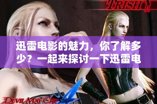 迅雷电影的魅力，你了解多少？一起来探讨一下迅雷电影的精彩之处吧！