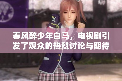 春风醉少年白马，电视剧引发了观众的热烈讨论与期待