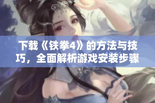下载《铁拳4》的方法与技巧，全面解析游戏安装步骤与注意事项