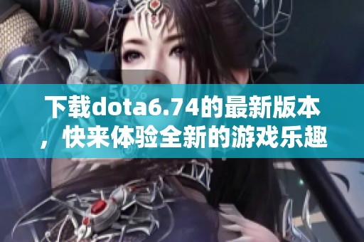 下载dota6.74的最新版本，快来体验全新的游戏乐趣吧