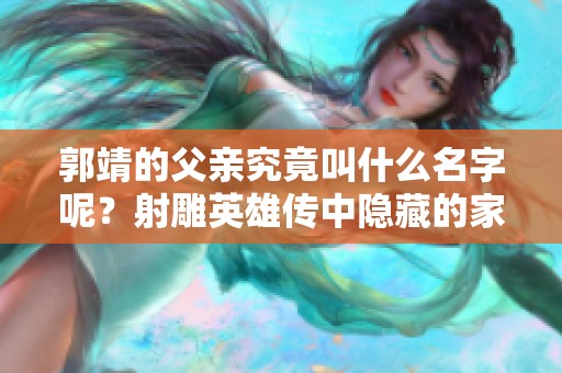 郭靖的父亲究竟叫什么名字呢？射雕英雄传中隐藏的家族秘密解析