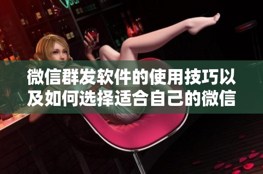 微信群发软件的使用技巧以及如何选择适合自己的微信群发工具