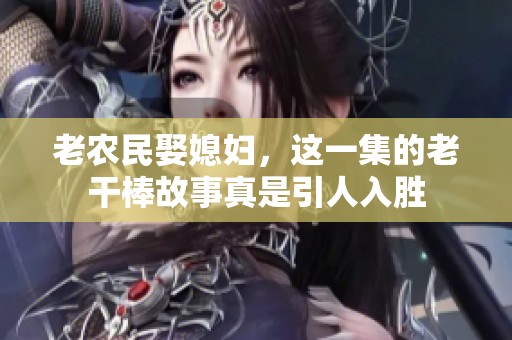 老农民娶媳妇，这一集的老干棒故事真是引人入胜