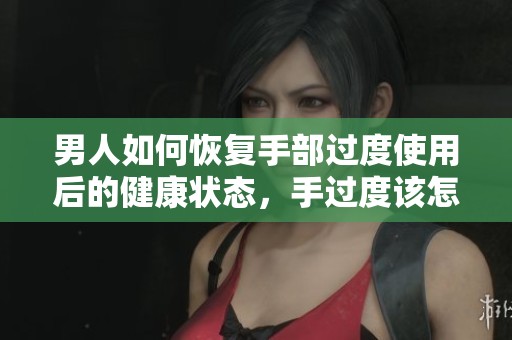 男人如何恢复手部过度使用后的健康状态，手过度该怎么进行有效恢复呢