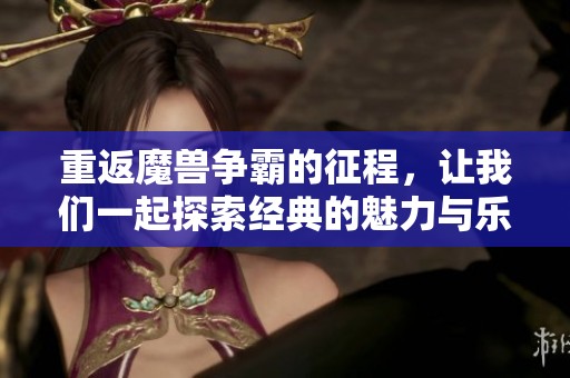 重返魔兽争霸的征程，让我们一起探索经典的魅力与乐趣
