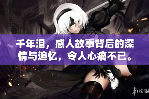 千年泪，感人故事背后的深情与追忆，令人心痛不已。
