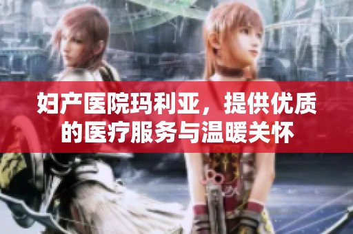 妇产医院玛利亚，提供优质的医疗服务与温暖关怀