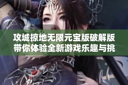 攻城掠地无限元宝版破解版带你体验全新游戏乐趣与挑战