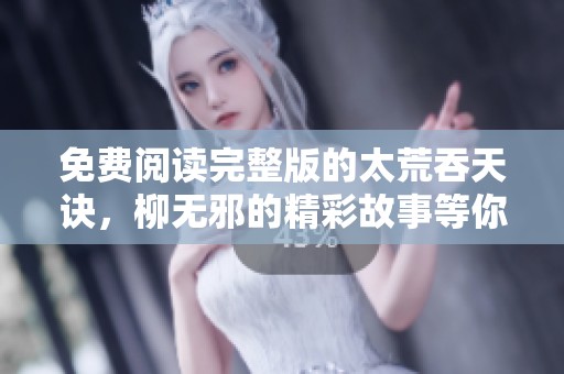 免费阅读完整版的太荒吞天诀，柳无邪的精彩故事等你来探索