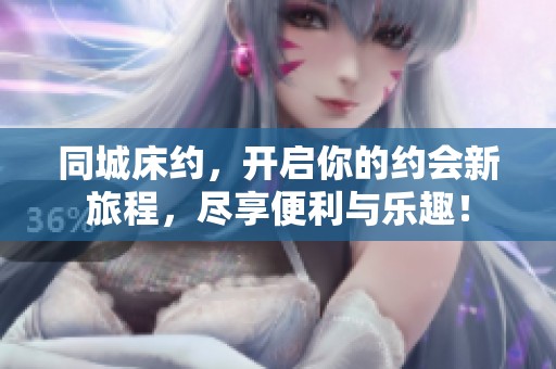 同城床约，开启你的约会新旅程，尽享便利与乐趣！