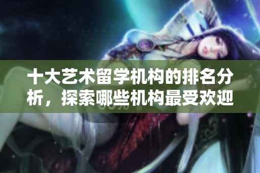 十大艺术留学机构的排名分析，探索哪些机构最受欢迎与认可