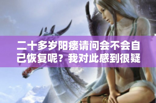 二十多岁阳瘘请问会不会自己恢复呢？我对此感到很疑惑。