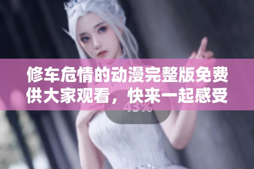 修车危情的动漫完整版免费供大家观看，快来一起感受这精彩的故事吧！