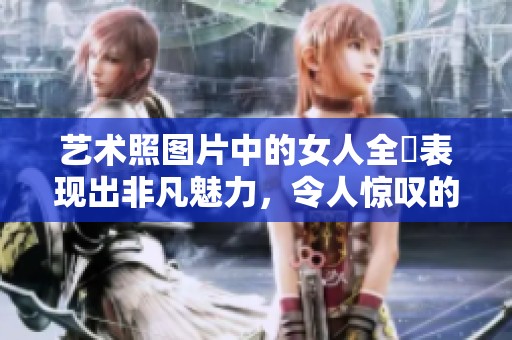 艺术照图片中的女人全捰表现出非凡魅力，令人惊叹的视觉体验尽在其中