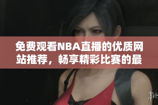 免费观看NBA直播的优质网站推荐，畅享精彩比赛的最佳选择！