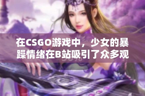在CSGO游戏中，少女的暴躁情绪在B站吸引了众多观众的关注