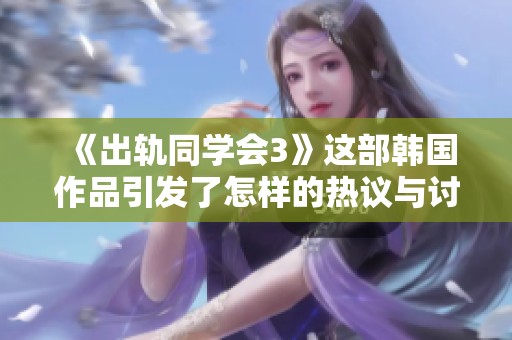 《出轨同学会3》这部韩国作品引发了怎样的热议与讨论呢？一起来看看吧！