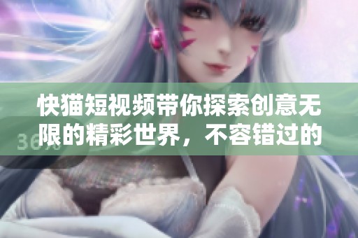 快猫短视频带你探索创意无限的精彩世界，不容错过的短视频盛宴！