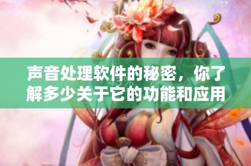 声音处理软件的秘密，你了解多少关于它的功能和应用呢