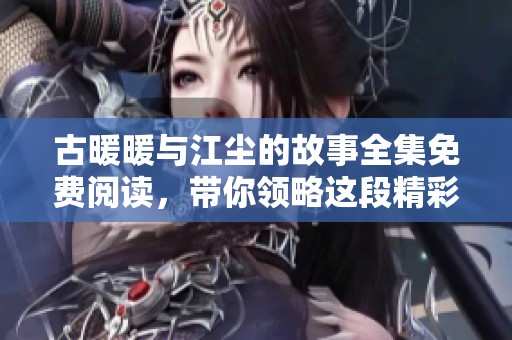 古暖暖与江尘的故事全集免费阅读，带你领略这段精彩旅程