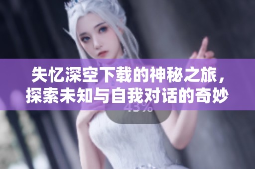 失忆深空下载的神秘之旅，探索未知与自我对话的奇妙体验