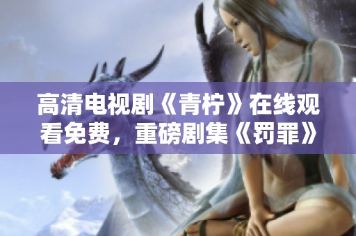 高清电视剧《青柠》在线观看免费，重磅剧集《罚罪》引发观众热议