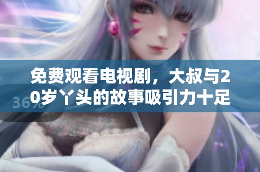 免费观看电视剧，大叔与20岁丫头的故事吸引力十足