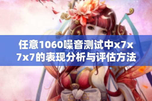 任意1060噪音测试中x7x7x7的表现分析与评估方法
