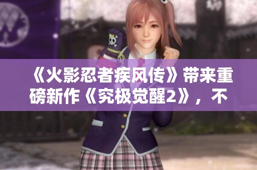 《火影忍者疾风传》带来重磅新作《究极觉醒2》，不容错过的精彩体验