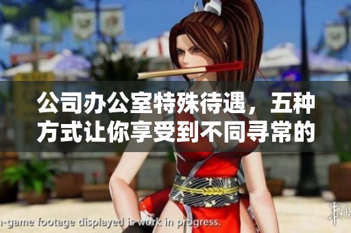 公司办公室特殊待遇，五种方式让你享受到不同寻常的工作体验