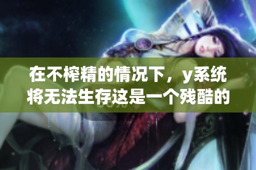 在不榨精的情况下，y系统将无法生存这是一个残酷的现实
