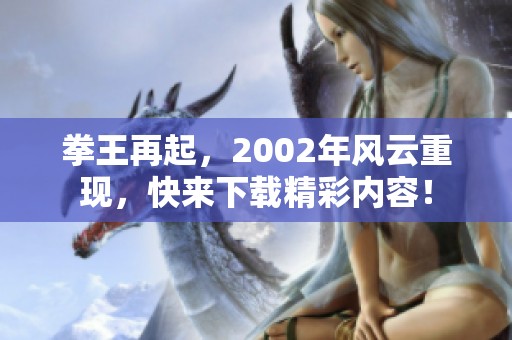拳王再起，2002年风云重现，快来下载精彩内容！