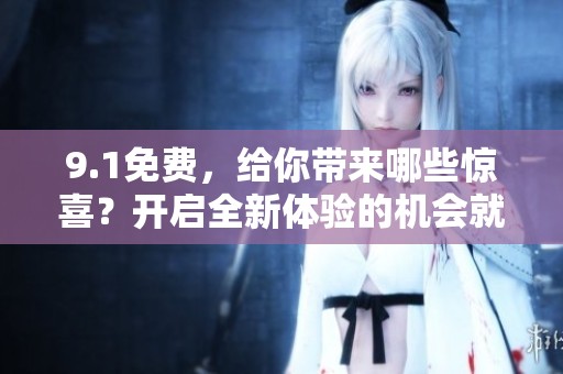 9.1免费，给你带来哪些惊喜？开启全新体验的机会就在眼前！